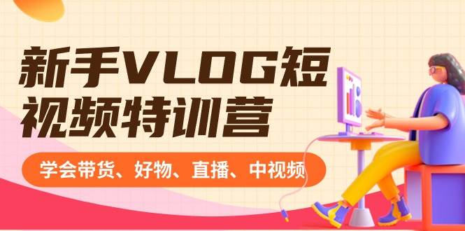 新手VLOG短视频特训营：学会带货、好物、直播、中视频、赚Q方法（16节课）-时光资源网