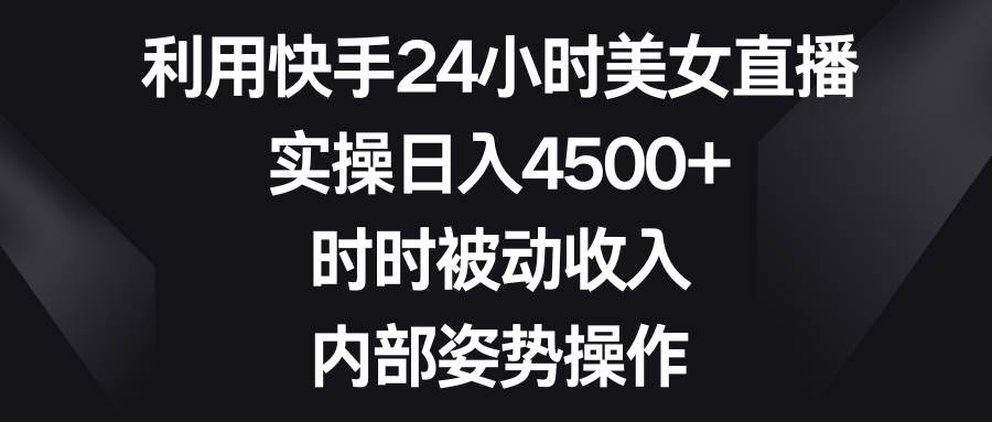 利用快手24小时美女直播，实操日入4500+，时时被动收入，内部姿势操作-时光资源网