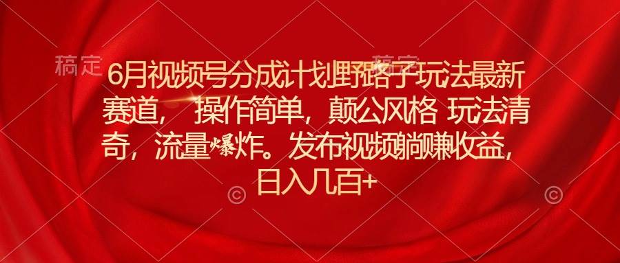 6月视频号分成计划野路子玩法最新赛道操作简单，颠公风格玩法清奇，流…-时光资源网