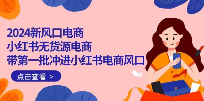 2024新风口电商，小红书无货源电商，带第一批冲进小红书电商风口（18节）-时光资源网