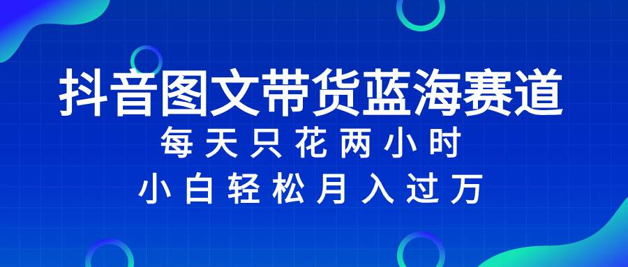 抖音图文带货蓝海赛道，每天只花2小时，小白轻松过万-时光资源网