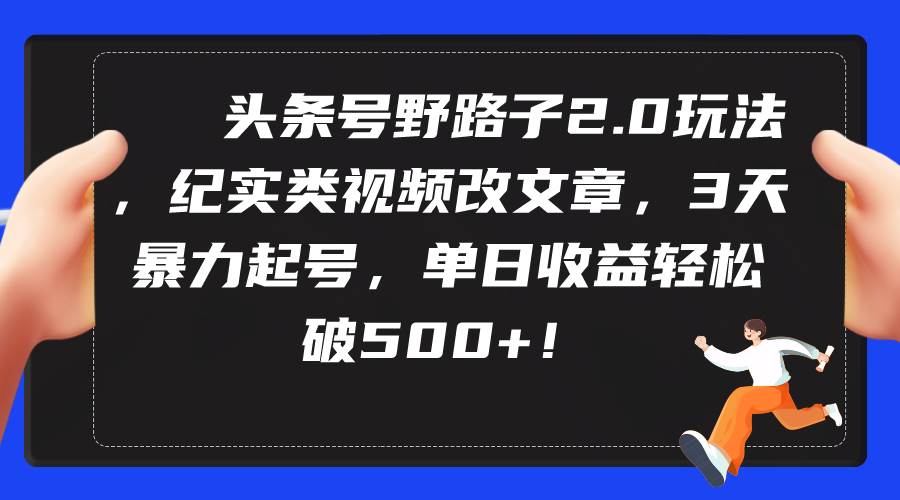 头条号野路子2.0玩法，纪实类视频改文章，3天暴力起号，单日收益轻松破500+-时光资源网