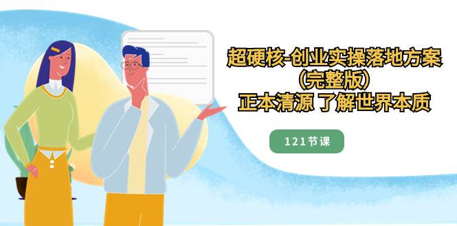 超硬核-创业实操落地方案（完整版），正本清源 了解世界本质（121节课）-时光资源网