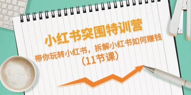 小红书突围特训营，带你玩转小红书，拆解小红书如何赚钱（11节课）-时光资源网