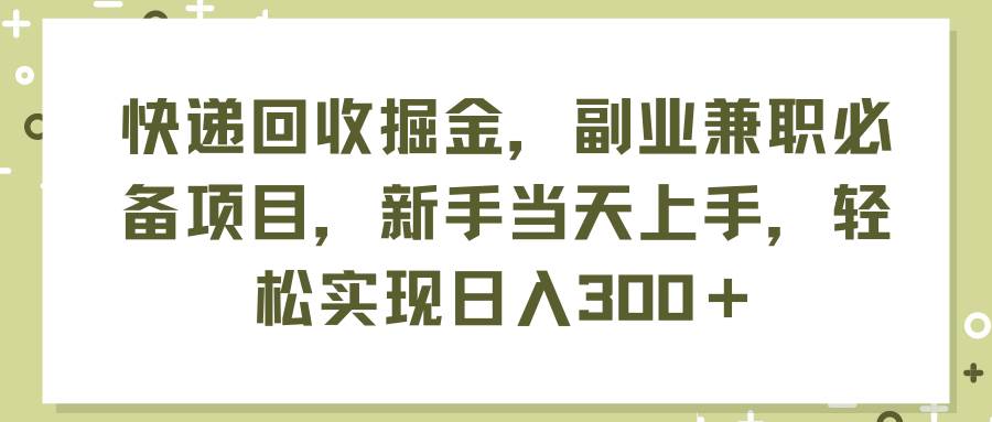 快递回收掘金，副业兼职必备项目，新手当天上手，轻松实现日入300＋-时光资源网
