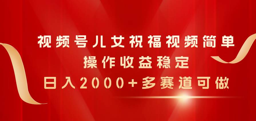 视频号儿女祝福视频，简单操作收益稳定，日入2000+，多赛道可做-时光资源网