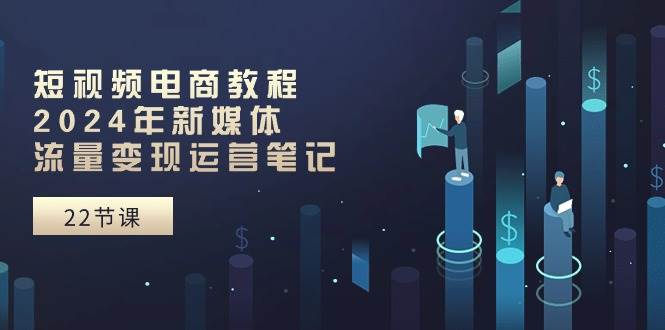 短视频电商教程：2024年新媒体流量变现运营笔记（25节课）-时光资源网