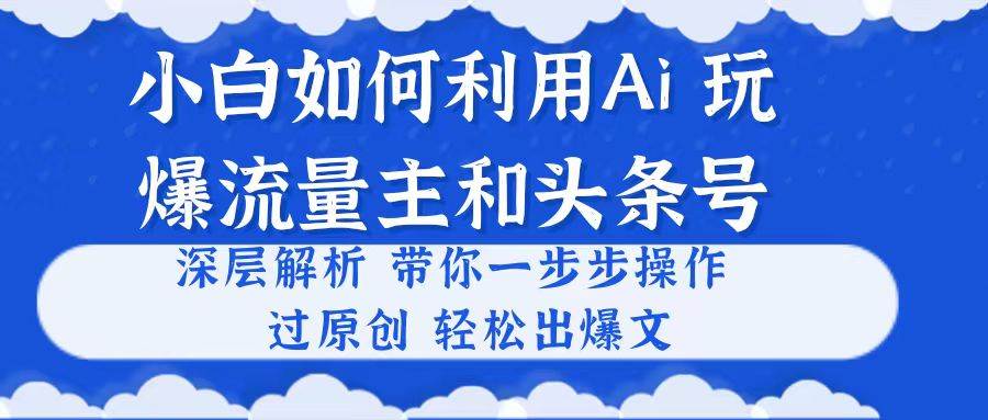 小白如何利用Ai，完爆流量主和头条号 深层解析，一步步操作，过原创出爆文-时光资源网