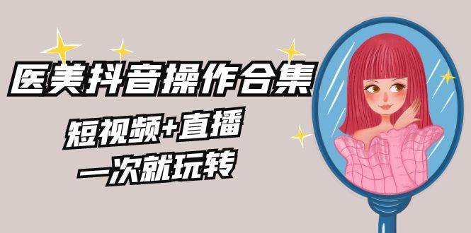美业全干货·生美·医美抖音操作合集，短视频+直播，一次就玩转-时光资源网