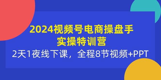 2024视频号电商操盘手实操特训营：2天1夜线下课，全程8节视频+PPT-时光资源网
