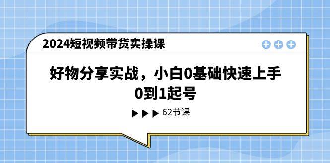 2024短视频带货实操课，好物分享实战，小白0基础快速上手，0到1起号-时光资源网