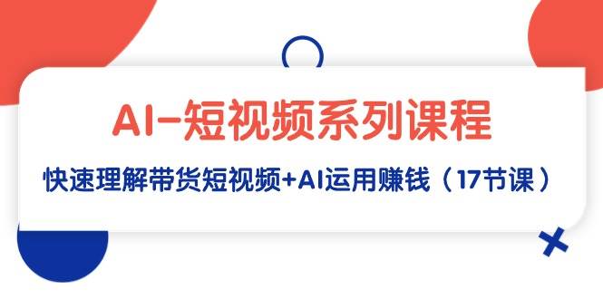 AI-短视频系列课程，快速理解带货短视频+AI运用赚钱（17节课）-时光资源网