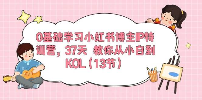 0基础学习小红书博主IP特训营，37天 教你从小白到KOL（13节）-时光资源网