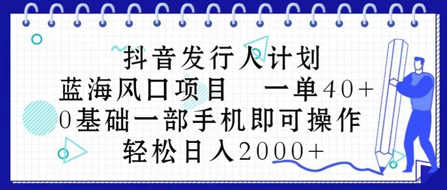 抖音发行人计划，蓝海风口项目 一单40，0基础一部手机即可操作 日入2000＋-时光资源网