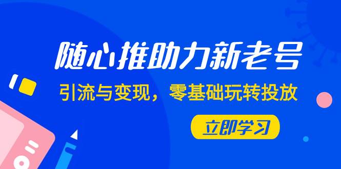 随心推-助力新老号，引流与变现，零基础玩转投放（7节课）-时光资源网