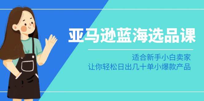 亚马逊-蓝海选品课：适合新手小白卖家，让你轻松日出几十单小爆款产品-时光资源网