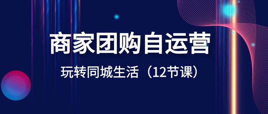 商家团购自运营-玩转同城生活（12节课）-时光资源网