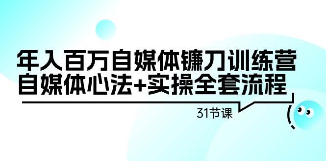 年入百万自媒体镰刀训练营：自媒体心法+实操全套流程（31节课）-时光资源网