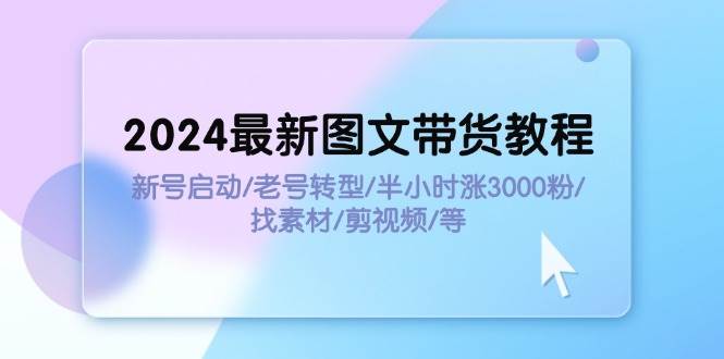 2024最新图文带货教程：新号启动/老号转型/半小时涨3000粉/找素材/剪辑-时光资源网
