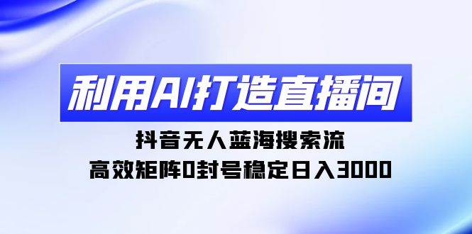 利用AI打造直播间，抖音无人蓝海搜索流，高效矩阵0封号稳定日入3000-时光资源网