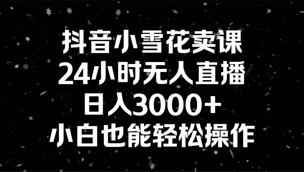 抖音小雪花卖课，24小时无人直播，日入3000+，小白也能轻松操作-时光资源网