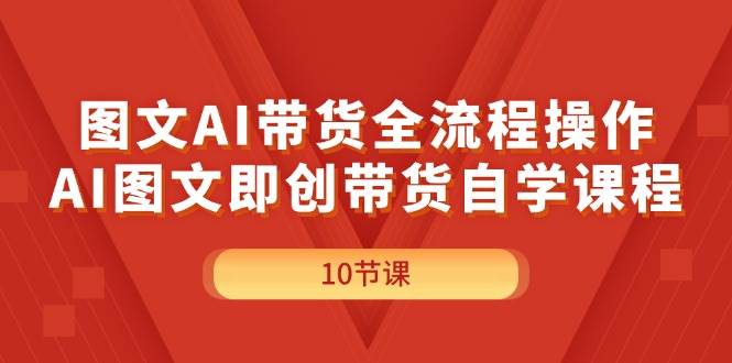 图文AI带货全流程操作，AI图文即创带货自学课程-时光资源网