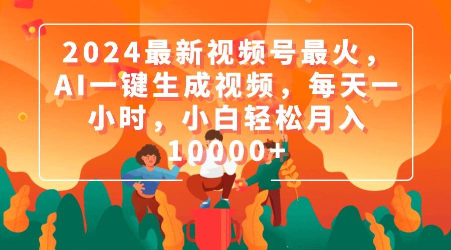 2024最新视频号最火，AI一键生成视频，每天一小时，小白轻松月入10000+-时光资源网