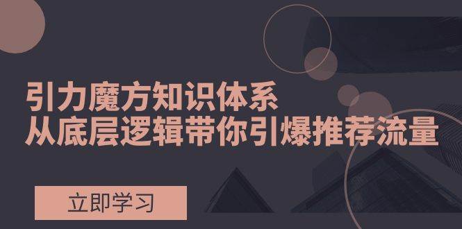 引力魔方知识体系，从底层逻辑带你引爆荐推流量！-时光资源网