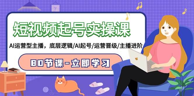 短视频起号实操课，AI运营型主播，底层逻辑/AI起号/运营晋级/主播进阶/80节-时光资源网