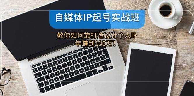 自媒体IP-起号实战班：教你如何靠打造设计个人IP，年赚到100万！-时光资源网