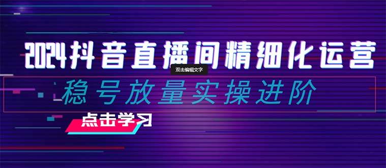2024抖音直播间精细化运营：稳号放量实操进阶 选品/排品/起号/小店随心推/千川付费如何去投放-时光资源网