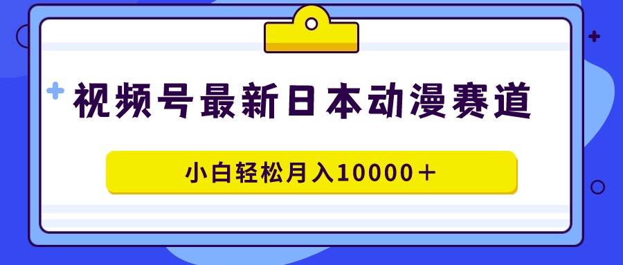 视频号日本动漫蓝海赛道，100%原创，小白轻松月入10000＋-时光资源网