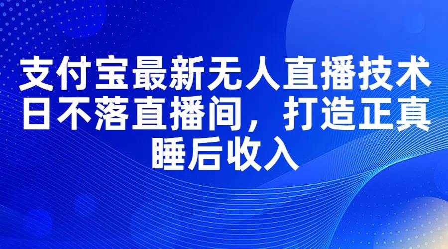 支付宝最新无人直播技术，日不落直播间，打造正真睡后收入-时光资源网