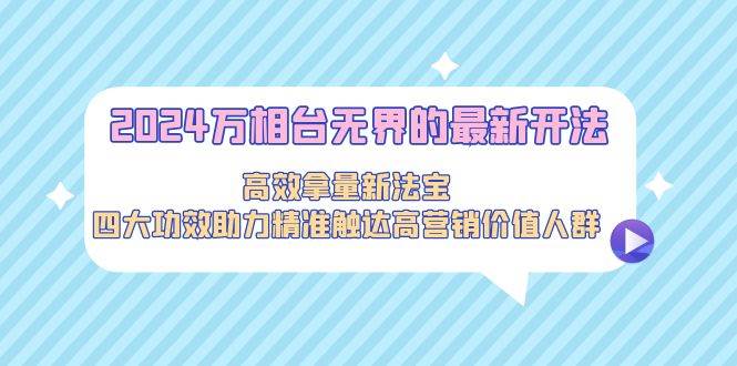 2024万相台无界的最新开法，高效拿量新法宝，四大功效助力精准触达高营…-时光资源网