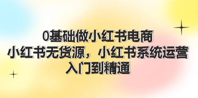 0基础做小红书电商，小红书无货源，小红书系统运营，入门到精通 (70节)-时光资源网