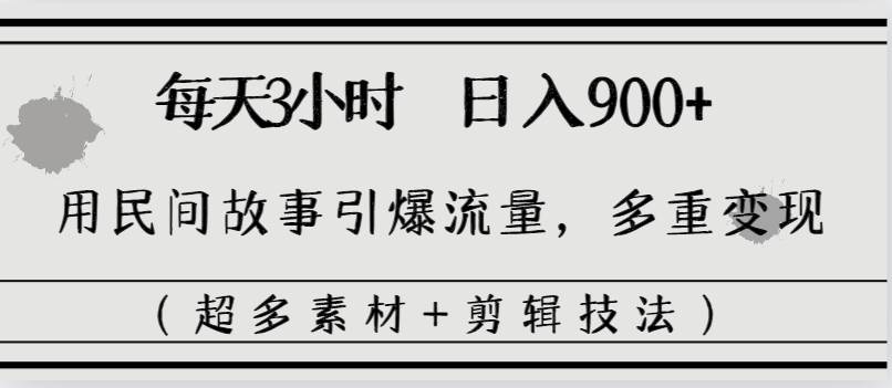 每天三小时日入900+，用民间故事引爆流量，多重变现（超多素材+剪辑技法）-时光资源网