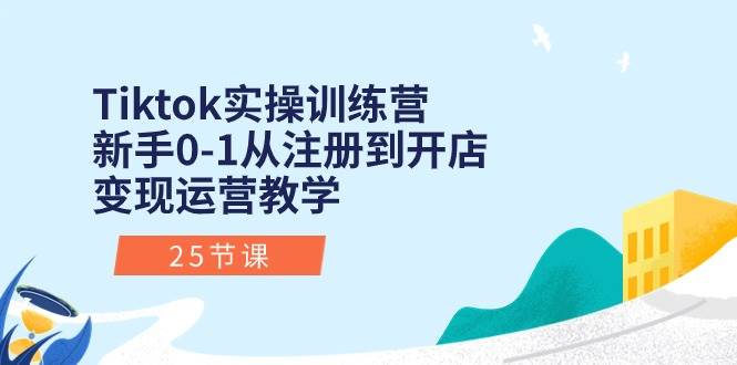 Tiktok实操训练营：新手0-1从注册到开店变现运营教学（25节课）-时光资源网