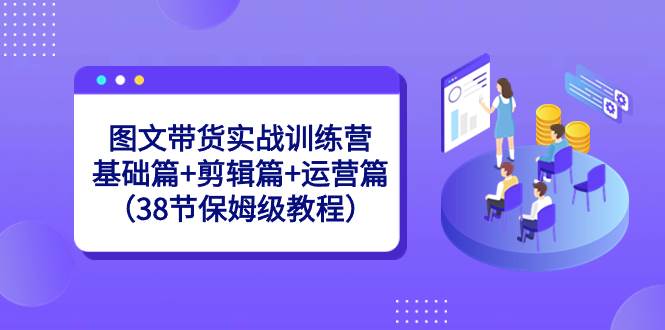 图文带货实战训练营：基础篇+剪辑篇+运营篇（38节保姆级教程）-时光资源网