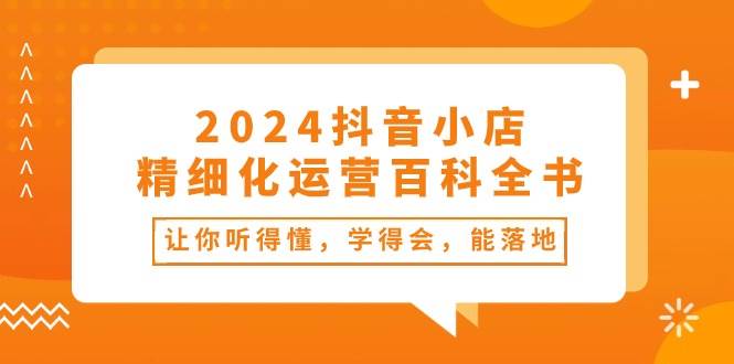 2024抖音小店-精细化运营百科全书：让你听得懂，学得会，能落地（34节课）-时光资源网