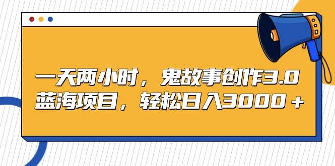 一天两小时，鬼故事创作3.0，蓝海项目，轻松日入3000＋-时光资源网