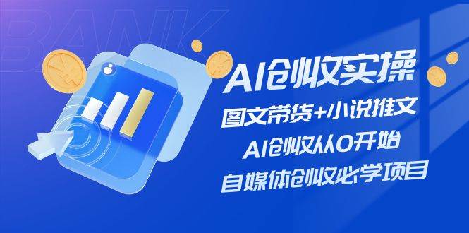AI创收实操—图文带货+小说推文，AI创收从0开始，自媒体创收必学项目-时光资源网