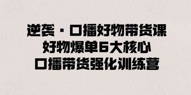 逆袭·口播好物带货课，好物爆单6大核心，口播带货强化训练营-时光资源网