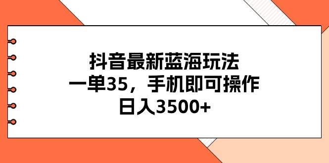 抖音最新蓝海玩法，一单35，手机即可操作，日入3500+，不了解一下真是…-时光资源网