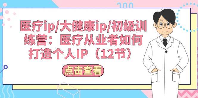 医疗ip/大健康ip/初级训练营：医疗从业者如何打造个人IP（12节）-时光资源网