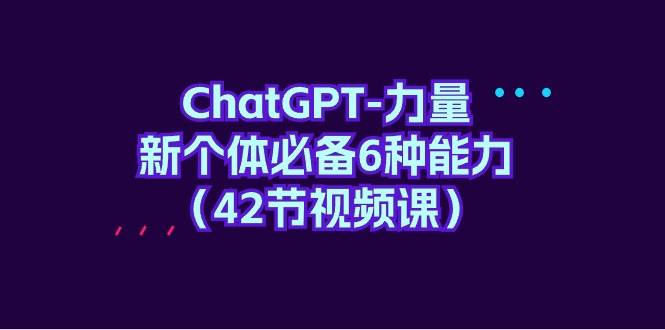 ChatGPT-力量 新个体必备6种能力（42节视频课）-时光资源网