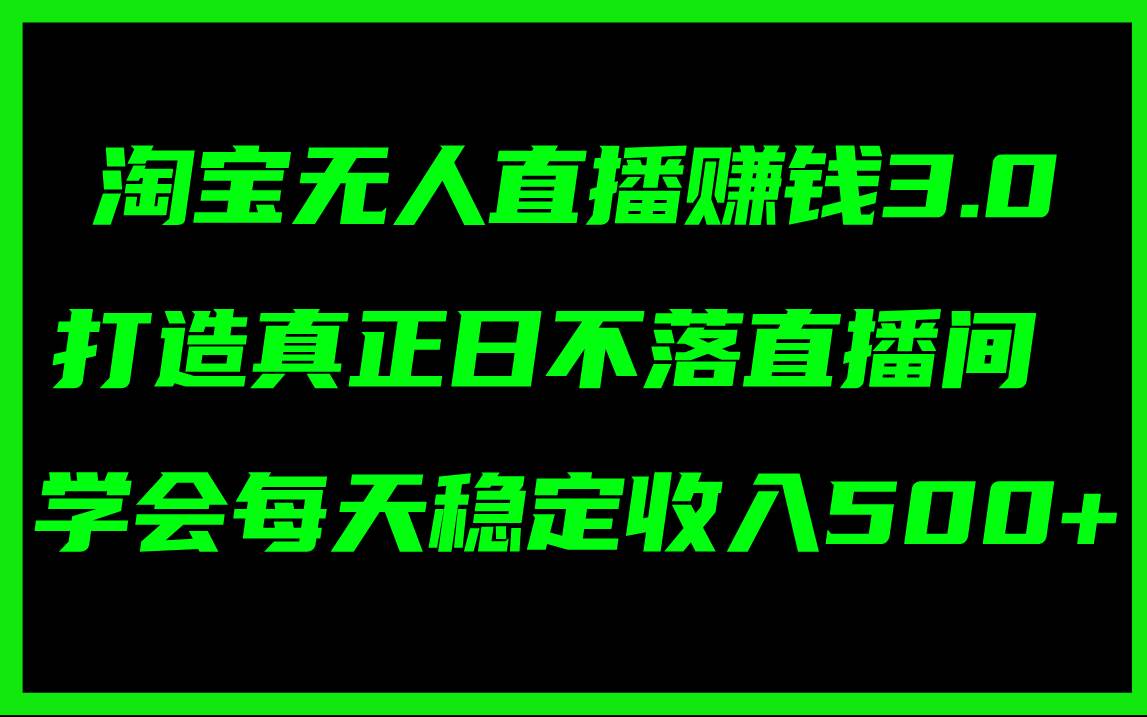 淘宝无人直播赚钱3.0，打造真正日不落直播间 ，学会每天稳定收入500+-时光资源网
