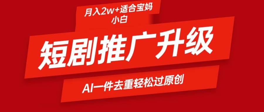 短剧推广升级新玩法，AI一键二创去重，轻松月入2w+-时光资源网