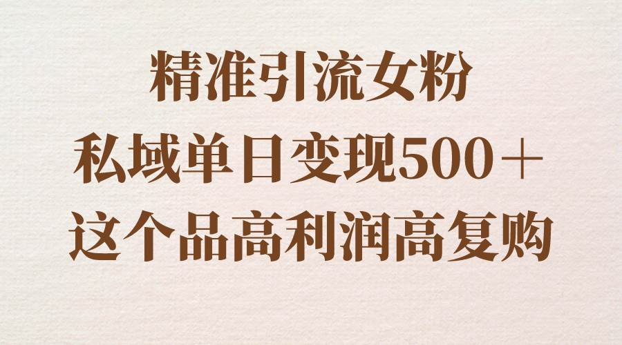 精准引流女粉，私域单日变现500＋，高利润高复购，保姆级实操教程分享-时光资源网