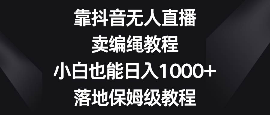 靠抖音无人直播，卖编绳教程，小白也能日入1000+，落地保姆级教程-时光资源网