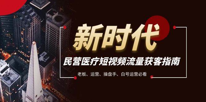 民营医疗-短视频流量获客必备指南，老板、运营、操盘手、白号运营必看-时光资源网